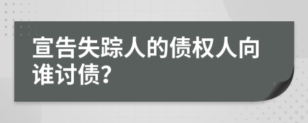 宣告失踪人的债权人向谁讨债？