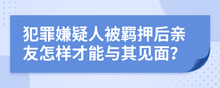 犯罪嫌疑人被羁押后亲友怎样才能与其见面？