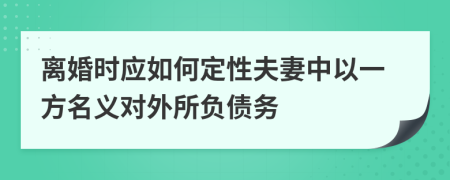 离婚时应如何定性夫妻中以一方名义对外所负债务