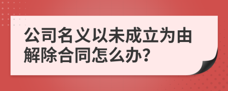 公司名义以未成立为由解除合同怎么办？