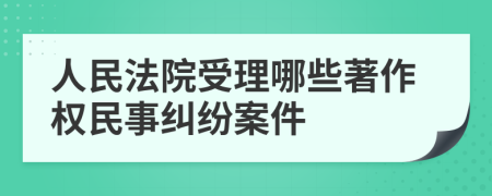 人民法院受理哪些著作权民事纠纷案件