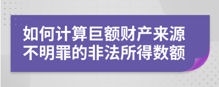 如何计算巨额财产来源不明罪的非法所得数额