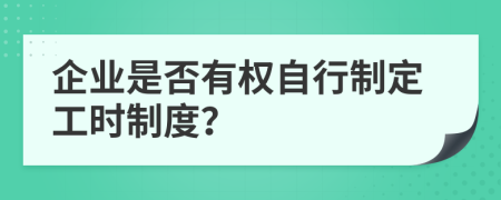 企业是否有权自行制定工时制度？