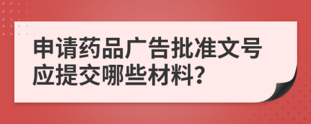 申请药品广告批准文号应提交哪些材料？