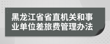 黑龙江省省直机关和事业单位差旅费管理办法