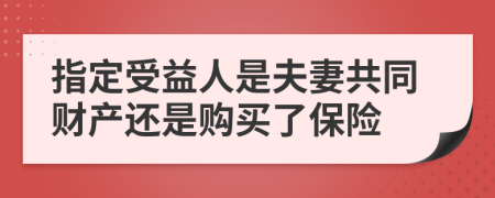 指定受益人是夫妻共同财产还是购买了保险