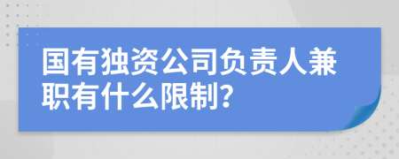 国有独资公司负责人兼职有什么限制？