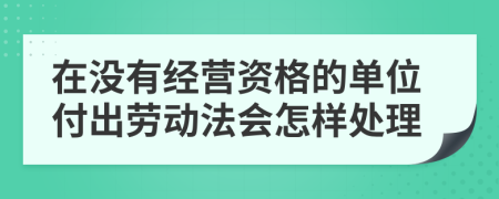 在没有经营资格的单位付出劳动法会怎样处理