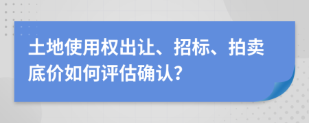 土地使用权出让、招标、拍卖底价如何评估确认？