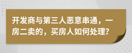 开发商与第三人恶意串通，一房二卖的，买房人如何处理？