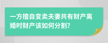 一方擅自变卖夫妻共有财产离婚时财产该如何分割？