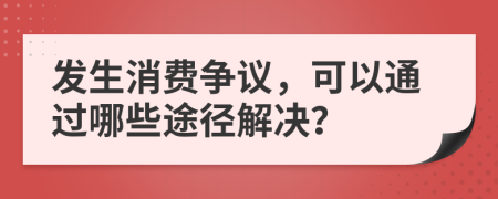 发生消费争议，可以通过哪些途径解决？