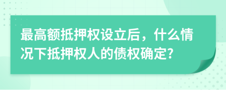 最高额抵押权设立后，什么情况下抵押权人的债权确定?