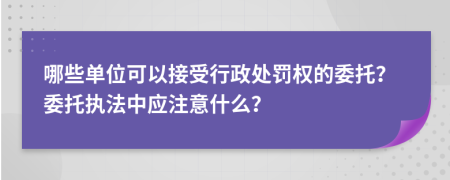 哪些单位可以接受行政处罚权的委托？委托执法中应注意什么？