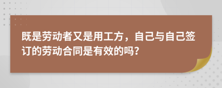 既是劳动者又是用工方，自己与自己签订的劳动合同是有效的吗？