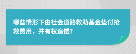 哪些情形下由社会道路救助基金垫付抢救费用，并有权追偿？