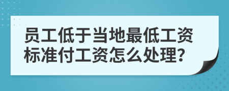 员工低于当地最低工资标准付工资怎么处理？