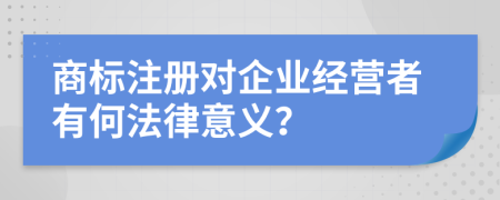 商标注册对企业经营者有何法律意义？