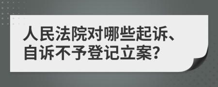 人民法院对哪些起诉、自诉不予登记立案？