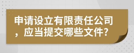 申请设立有限责任公司，应当提交哪些文件?