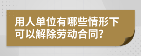 用人单位有哪些情形下可以解除劳动合同?