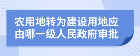 农用地转为建设用地应由哪一级人民政府审批