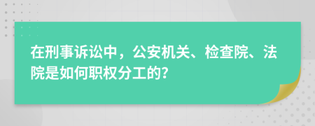 在刑事诉讼中，公安机关、检查院、法院是如何职权分工的？