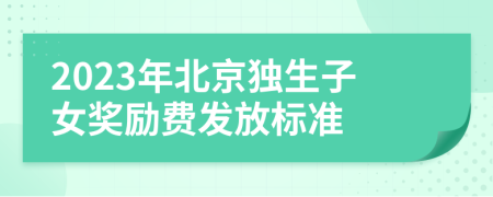 2023年北京独生子女奖励费发放标准