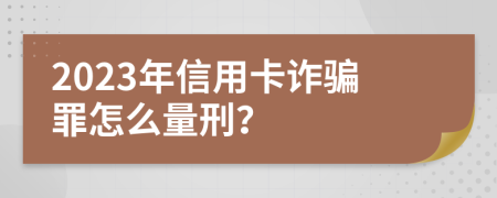 2023年信用卡诈骗罪怎么量刑？