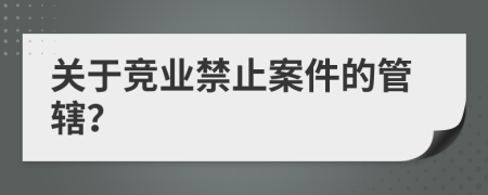 关于竞业禁止案件的管辖？