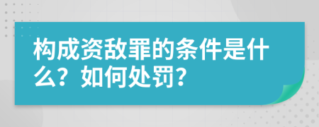 构成资敌罪的条件是什么？如何处罚？