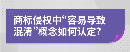 商标侵权中“容易导致混淆”概念如何认定?