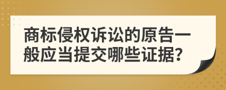 商标侵权诉讼的原告一般应当提交哪些证据？