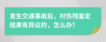 发生交通事故后，对伤残鉴定结果有异议的，怎么办？