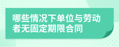 哪些情况下单位与劳动者无固定期限合同