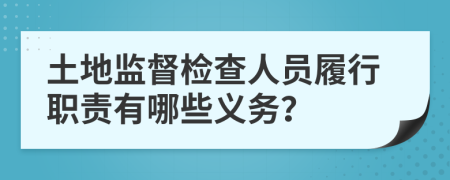 土地监督检查人员履行职责有哪些义务？