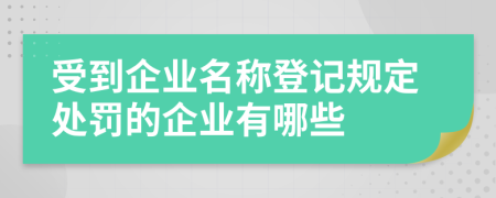 受到企业名称登记规定处罚的企业有哪些