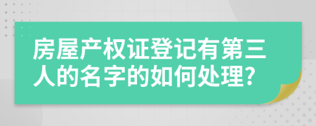 房屋产权证登记有第三人的名字的如何处理?