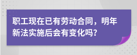 职工现在已有劳动合同，明年新法实施后会有变化吗？