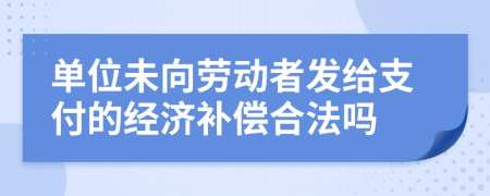 单位未向劳动者发给支付的经济补偿合法吗