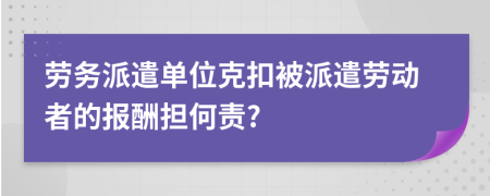 劳务派遣单位克扣被派遣劳动者的报酬担何责?