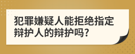 犯罪嫌疑人能拒绝指定辩护人的辩护吗?