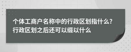 个体工商户名称中的行政区划指什么?行政区划之后还可以缀以什么