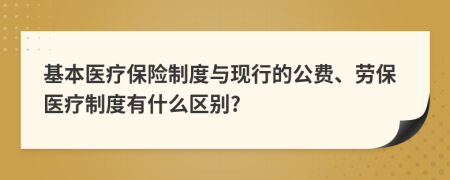 基本医疗保险制度与现行的公费、劳保医疗制度有什么区别?