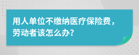 用人单位不缴纳医疗保险费，劳动者该怎么办？