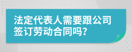 法定代表人需要跟公司签订劳动合同吗？