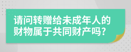 请问转赠给未成年人的财物属于共同财产吗?