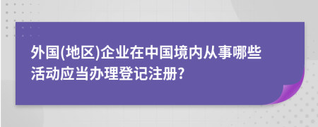 外国(地区)企业在中国境内从事哪些活动应当办理登记注册?