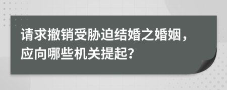 请求撤销受胁迫结婚之婚姻，应向哪些机关提起？