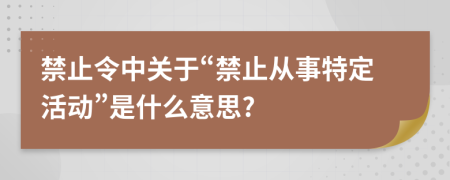 禁止令中关于“禁止从事特定活动”是什么意思?